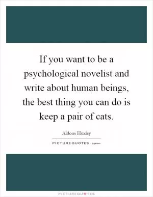 If you want to be a psychological novelist and write about human beings, the best thing you can do is keep a pair of cats Picture Quote #1