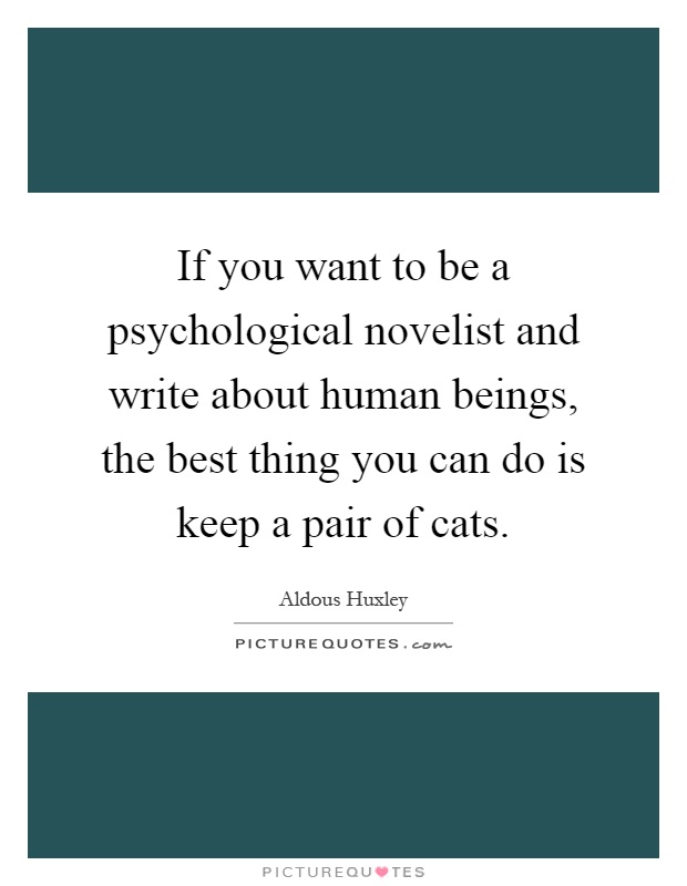 If you want to be a psychological novelist and write about human beings, the best thing you can do is keep a pair of cats Picture Quote #1