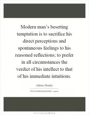 Modern man’s besetting temptation is to sacrifice his direct perceptions and spontaneous feelings to his reasoned reflections; to prefer in all circumstances the verdict of his intellect to that of his immediate intuitions Picture Quote #1