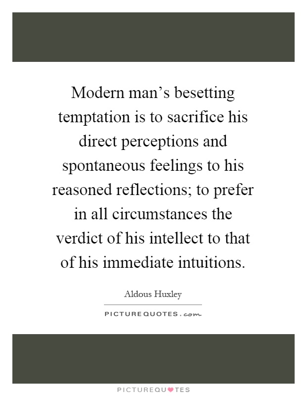 Modern man's besetting temptation is to sacrifice his direct perceptions and spontaneous feelings to his reasoned reflections; to prefer in all circumstances the verdict of his intellect to that of his immediate intuitions Picture Quote #1