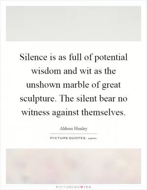 Silence is as full of potential wisdom and wit as the unshown marble of great sculpture. The silent bear no witness against themselves Picture Quote #1