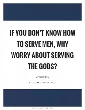 If you don’t know how to serve men, why worry about serving the gods? Picture Quote #1