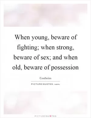 When young, beware of fighting; when strong, beware of sex; and when old, beware of possession Picture Quote #1