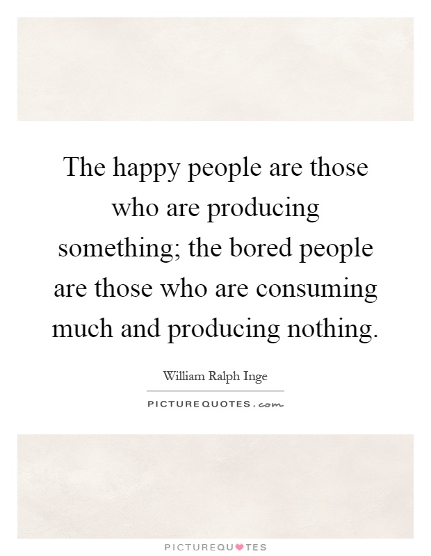 The happy people are those who are producing something; the bored people are those who are consuming much and producing nothing Picture Quote #1