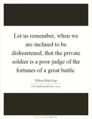 Let us remember, when we are inclined to be disheartened, that the private soldier is a poor judge of the fortunes of a great battle Picture Quote #1