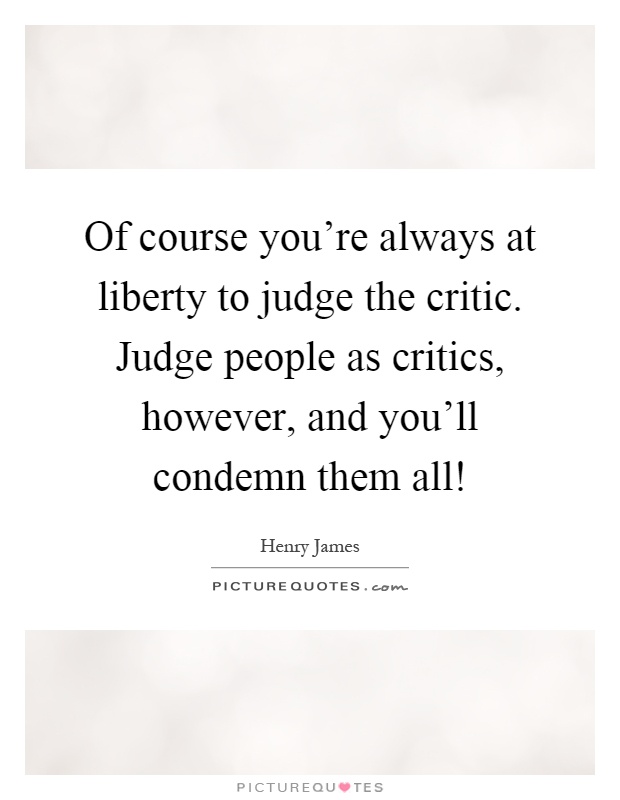 Of course you're always at liberty to judge the critic. Judge people as critics, however, and you'll condemn them all! Picture Quote #1
