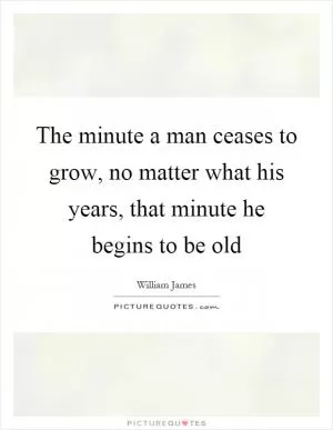 The minute a man ceases to grow, no matter what his years, that minute he begins to be old Picture Quote #1