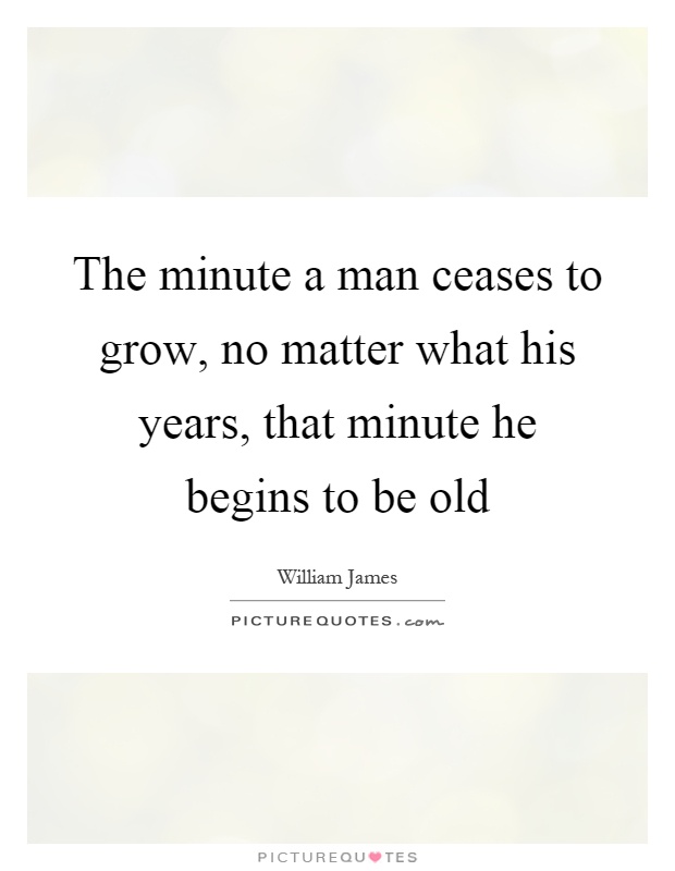 The minute a man ceases to grow, no matter what his years, that minute he begins to be old Picture Quote #1