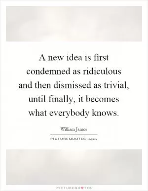 A new idea is first condemned as ridiculous and then dismissed as trivial, until finally, it becomes what everybody knows Picture Quote #1