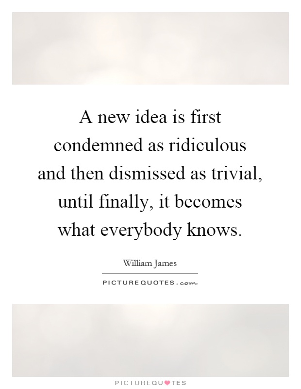 A new idea is first condemned as ridiculous and then dismissed as trivial, until finally, it becomes what everybody knows Picture Quote #1