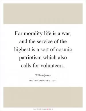 For morality life is a war, and the service of the highest is a sort of cosmic patriotism which also calls for volunteers Picture Quote #1