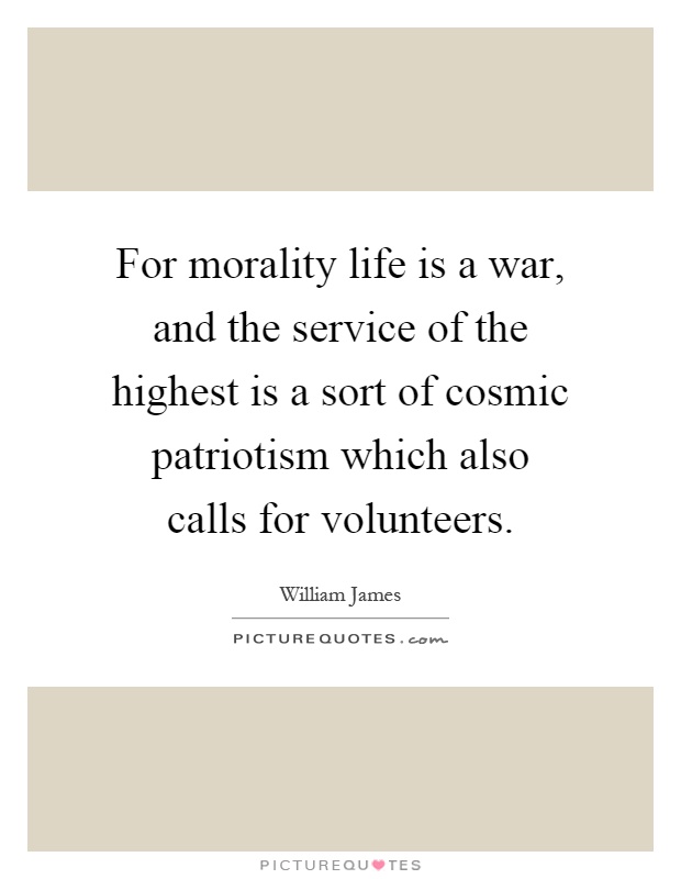 For morality life is a war, and the service of the highest is a sort of cosmic patriotism which also calls for volunteers Picture Quote #1