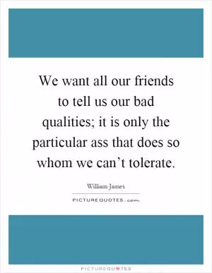 We want all our friends to tell us our bad qualities; it is only the particular ass that does so whom we can’t tolerate Picture Quote #1