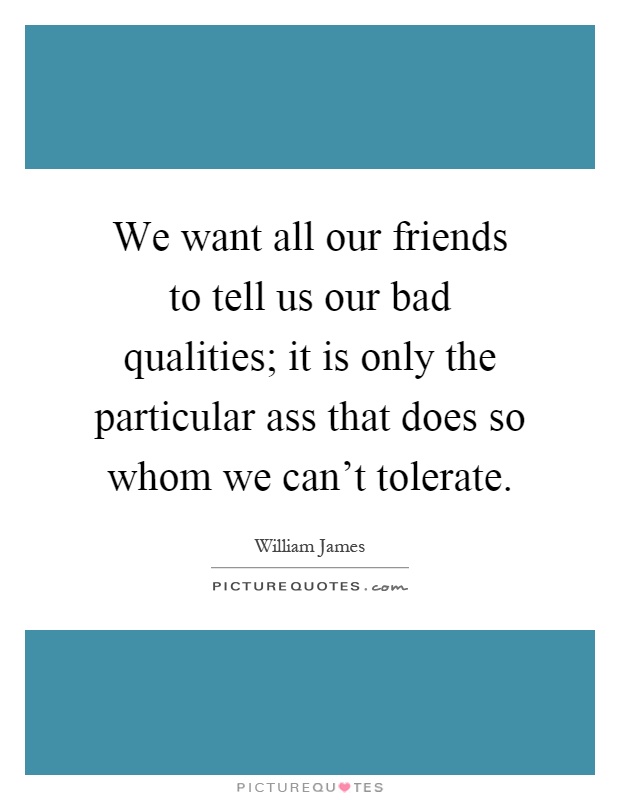 We want all our friends to tell us our bad qualities; it is only the particular ass that does so whom we can't tolerate Picture Quote #1