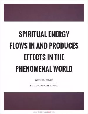 Spiritual energy flows in and produces effects in the phenomenal world Picture Quote #1