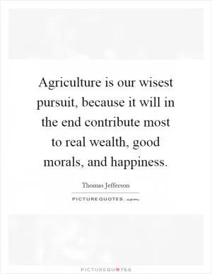 Agriculture is our wisest pursuit, because it will in the end contribute most to real wealth, good morals, and happiness Picture Quote #1