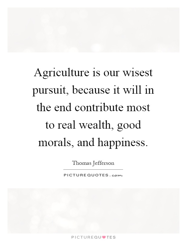 Agriculture is our wisest pursuit, because it will in the end contribute most to real wealth, good morals, and happiness Picture Quote #1