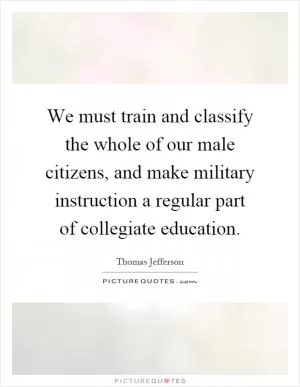 We must train and classify the whole of our male citizens, and make military instruction a regular part of collegiate education Picture Quote #1