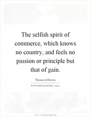 The selfish spirit of commerce, which knows no country, and feels no passion or principle but that of gain Picture Quote #1