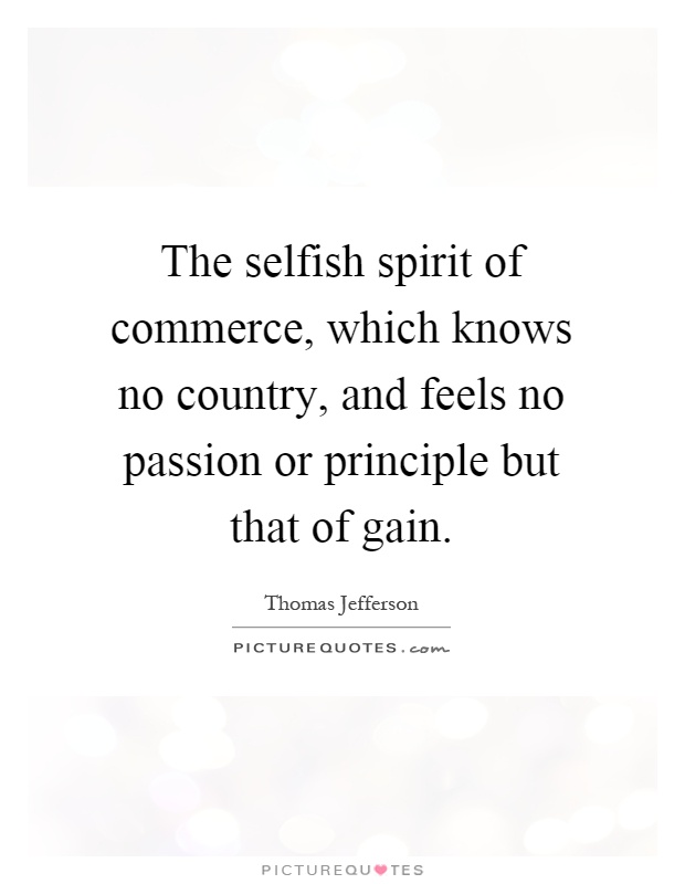 The selfish spirit of commerce, which knows no country, and feels no passion or principle but that of gain Picture Quote #1