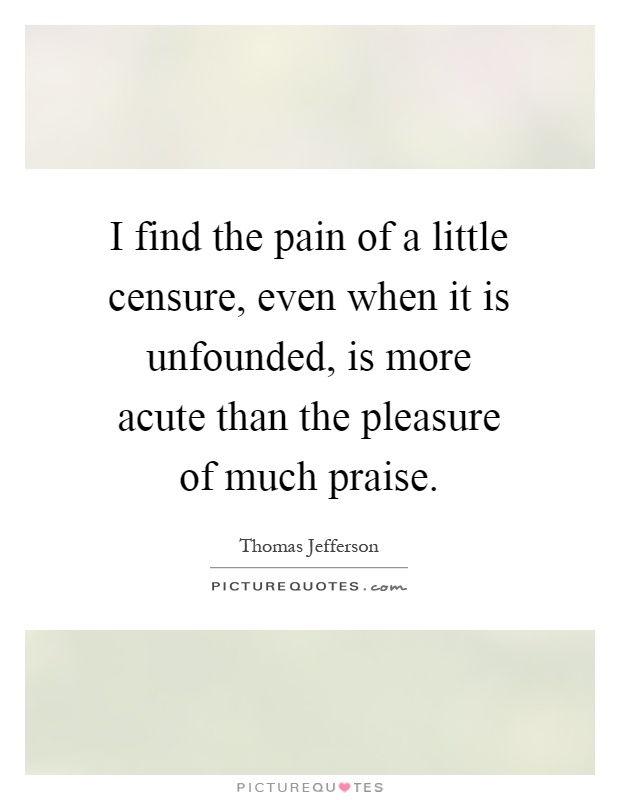 I find the pain of a little censure, even when it is unfounded, is more acute than the pleasure of much praise Picture Quote #1