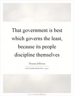 That government is best which governs the least, because its people discipline themselves Picture Quote #1