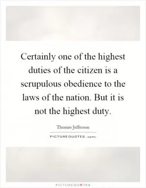 Certainly one of the highest duties of the citizen is a scrupulous obedience to the laws of the nation. But it is not the highest duty Picture Quote #1