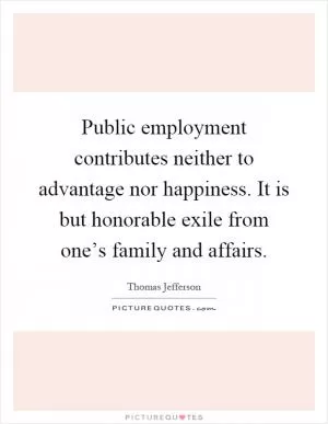 Public employment contributes neither to advantage nor happiness. It is but honorable exile from one’s family and affairs Picture Quote #1