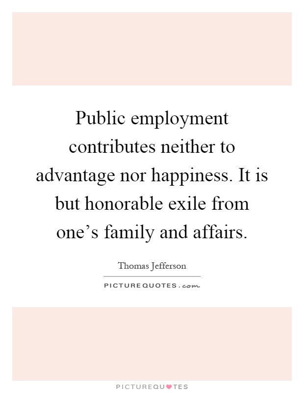 Public employment contributes neither to advantage nor happiness. It is but honorable exile from one's family and affairs Picture Quote #1
