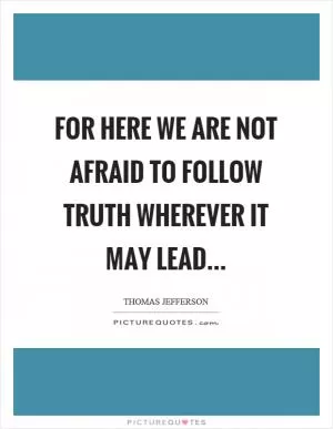 For here we are not afraid to follow truth wherever it may lead Picture Quote #1