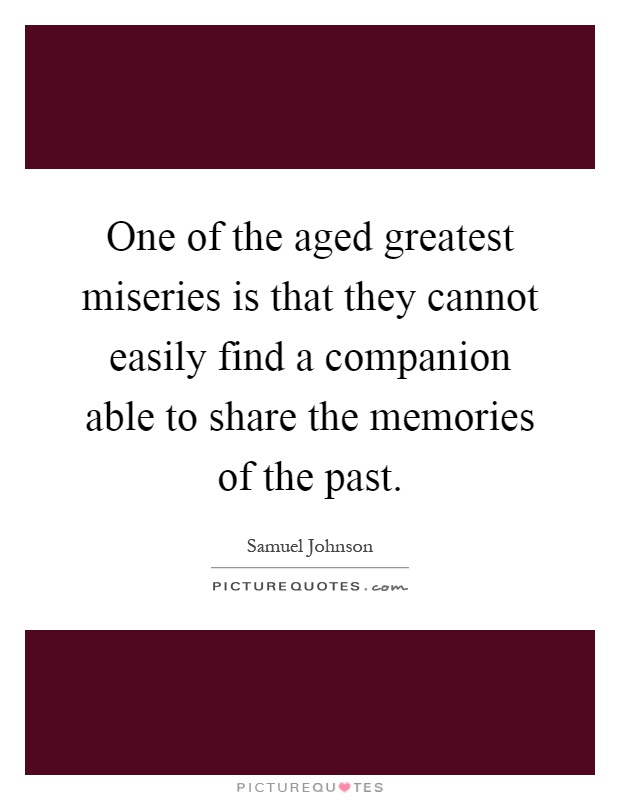 One of the aged greatest miseries is that they cannot easily find a companion able to share the memories of the past Picture Quote #1