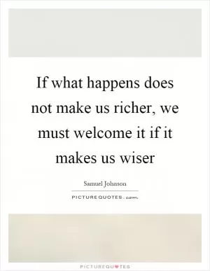 If what happens does not make us richer, we must welcome it if it makes us wiser Picture Quote #1