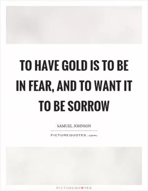 To have gold is to be in fear, and to want it to be sorrow Picture Quote #1