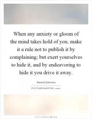 When any anxiety or gloom of the mind takes hold of you, make it a rule not to publish it by complaining; but exert yourselves to hide it, and by endeavoring to hide it you drive it away Picture Quote #1