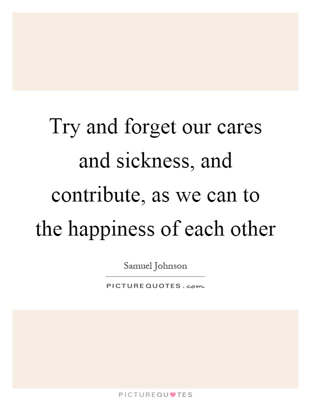 Try and forget our cares and sickness, and contribute, as we can to the happiness of each other Picture Quote #1