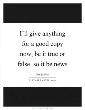 I’ll give anything for a good copy now, be it true or false, so it be news Picture Quote #1