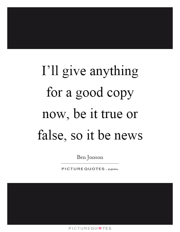 I'll give anything for a good copy now, be it true or false, so it be news Picture Quote #1