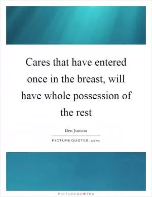 Cares that have entered once in the breast, will have whole possession of the rest Picture Quote #1