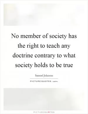 No member of society has the right to teach any doctrine contrary to what society holds to be true Picture Quote #1