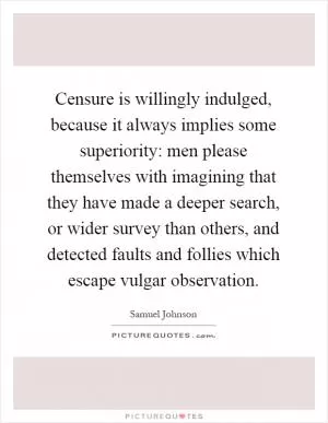 Censure is willingly indulged, because it always implies some superiority: men please themselves with imagining that they have made a deeper search, or wider survey than others, and detected faults and follies which escape vulgar observation Picture Quote #1