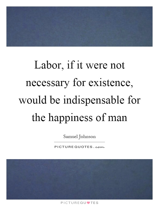 Labor, if it were not necessary for existence, would be indispensable for the happiness of man Picture Quote #1