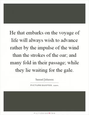 He that embarks on the voyage of life will always wish to advance rather by the impulse of the wind than the strokes of the oar; and many fold in their passage; while they lie waiting for the gale Picture Quote #1