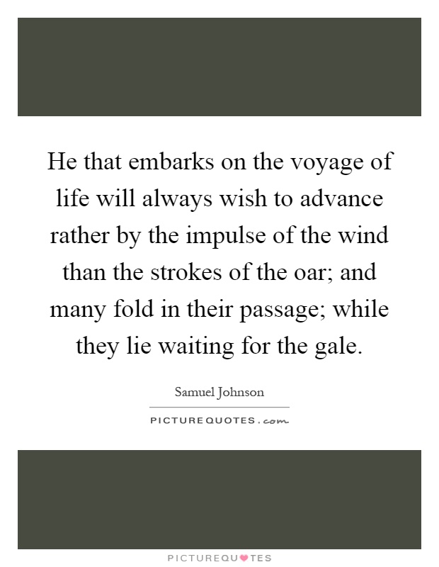 He that embarks on the voyage of life will always wish to advance rather by the impulse of the wind than the strokes of the oar; and many fold in their passage; while they lie waiting for the gale Picture Quote #1