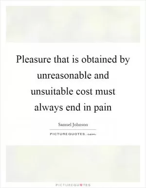Pleasure that is obtained by unreasonable and unsuitable cost must always end in pain Picture Quote #1
