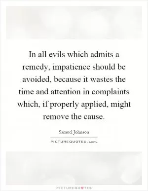 In all evils which admits a remedy, impatience should be avoided, because it wastes the time and attention in complaints which, if properly applied, might remove the cause Picture Quote #1