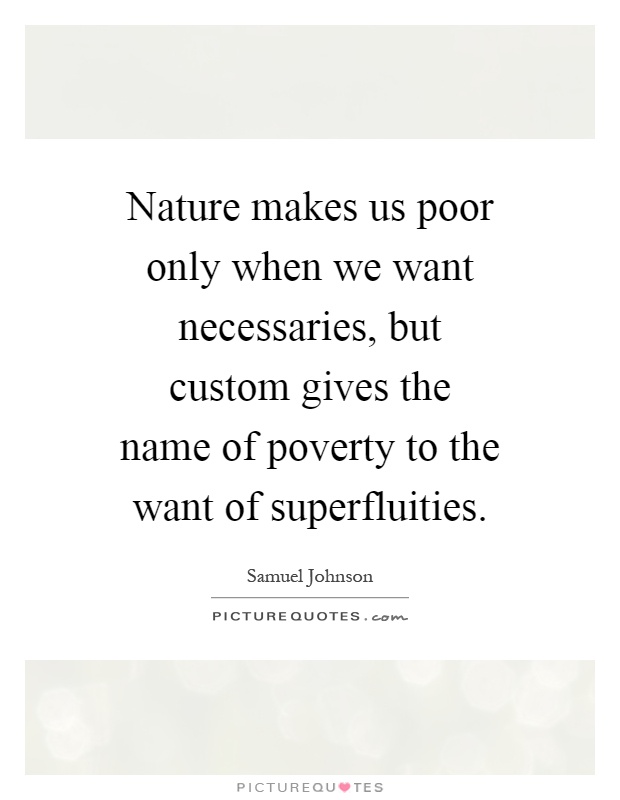 Nature makes us poor only when we want necessaries, but custom gives the name of poverty to the want of superfluities Picture Quote #1