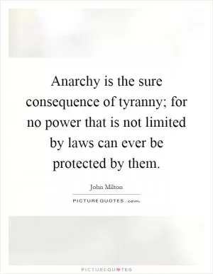 Anarchy is the sure consequence of tyranny; for no power that is not limited by laws can ever be protected by them Picture Quote #1