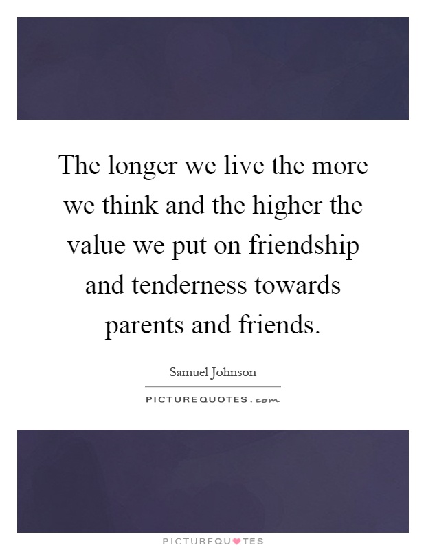 The longer we live the more we think and the higher the value we put on friendship and tenderness towards parents and friends Picture Quote #1