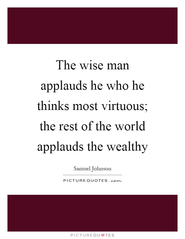 The wise man applauds he who he thinks most virtuous; the rest of the world applauds the wealthy Picture Quote #1