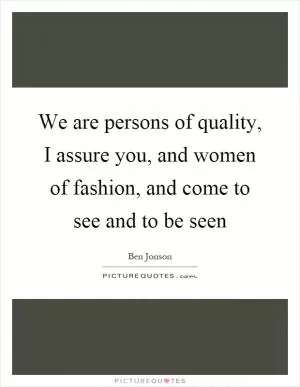 We are persons of quality, I assure you, and women of fashion, and come to see and to be seen Picture Quote #1